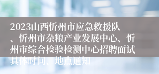 2023山西忻州市应急救援队、忻州市杂粮产业发展中心、忻州市综合检验检测中心招聘面试具体时间、地点通知