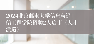 2024北京邮电大学信息与通信工程学院招聘2人启事（人才派遣）