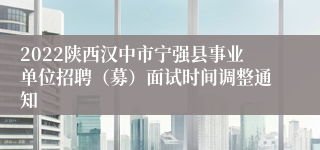 2022陕西汉中市宁强县事业单位招聘（募）面试时间调整通知