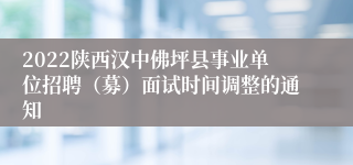 2022陕西汉中佛坪县事业单位招聘（募）面试时间调整的通知