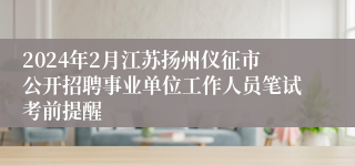 2024年2月江苏扬州仪征市公开招聘事业单位工作人员笔试考前提醒