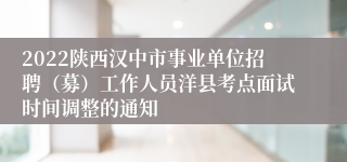 2022陕西汉中市事业单位招聘（募）工作人员洋县考点面试时间调整的通知