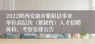 2022陕西安康市紫阳县事业单位高层次（紧缺性）人才招聘体检、考察安排公告