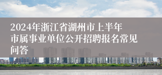 2024年浙江省湖州市上半年市属事业单位公开招聘报名常见问答