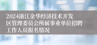 2024浙江金华经济技术开发区管理委员会所属事业单位招聘工作人员报名情况