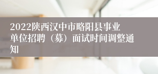 2022陕西汉中市略阳县事业单位招聘（募）面试时间调整通知