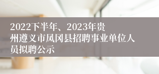 2022下半年、2023年贵州遵义市凤冈县招聘事业单位人员拟聘公示