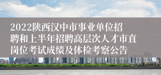 2022陕西汉中市事业单位招聘和上半年招聘高层次人才市直岗位考试成绩及体检考察公告