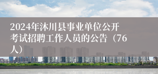 2024年沐川县事业单位公开考试招聘工作人员的公告（76人）