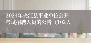 2024年夹江县事业单位公开考试招聘人员的公告（102人）