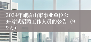 2024年峨眉山市事业单位公开考试招聘工作人员的公告（99人）