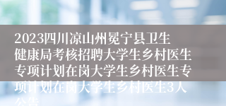 2023四川凉山州冕宁县卫生健康局考核招聘大学生乡村医生专项计划在岗大学生乡村医生专项计划在岗大学生乡村医生3人公告