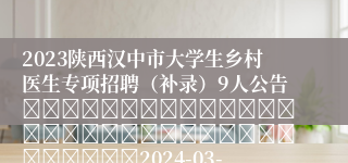 2023陕西汉中市大学生乡村医生专项招聘（补录）9人公告																																		2024-03-15