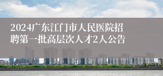 2024广东江门市人民医院招聘第一批高层次人才2人公告 