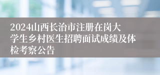 2024山西长治市注册在岗大学生乡村医生招聘面试成绩及体检考察公告
