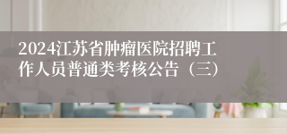 2024江苏省肿瘤医院招聘工作人员普通类考核公告（三）