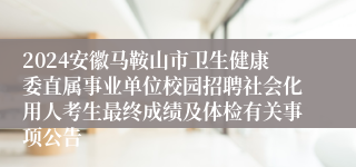 2024安徽马鞍山市卫生健康委直属事业单位校园招聘社会化用人考生最终成绩及体检有关事项公告