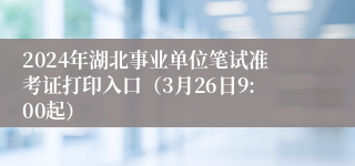 2024年湖北事业单位笔试准考证打印入口（3月26日9:00起）