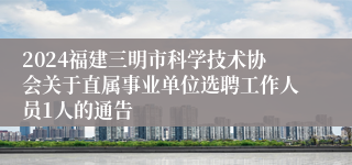 2024福建三明市科学技术协会关于直属事业单位选聘工作人员1人的通告