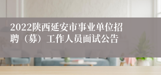 2022陕西延安市事业单位招聘（募）工作人员面试公告