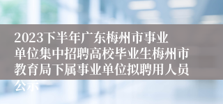 2023下半年广东梅州市事业单位集中招聘高校毕业生梅州市教育局下属事业单位拟聘用人员公示