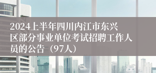 2024上半年四川内江市东兴区部分事业单位考试招聘工作人员的公告（97人）