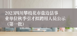 2023四川攀枝花市盐边县事业单位秋季引才拟聘用人员公示（第一批）