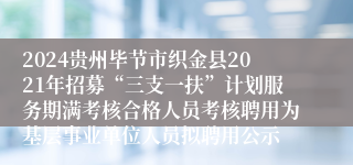 2024贵州毕节市织金县2021年招募“三支一扶”计划服务期满考核合格人员考核聘用为基层事业单位人员拟聘用公示