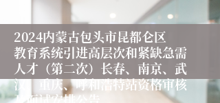 2024内蒙古包头市昆都仑区教育系统引进高层次和紧缺急需人才（第二次）长春、南京、武汉、重庆、呼和浩特站资格审核及面试安排公告