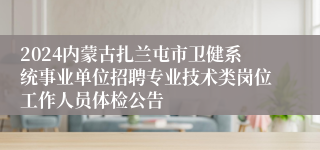 2024内蒙古扎兰屯市卫健系统事业单位招聘专业技术类岗位工作人员体检公告