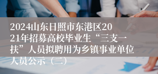 2024山东日照市东港区2021年招募高校毕业生“三支一扶”人员拟聘用为乡镇事业单位人员公示（二）