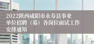 2022陕西咸阳市永寿县事业单位招聘（募）各岗位面试工作安排通知
