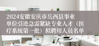 2024安徽安庆市岳西县事业单位引进急需紧缺专业人才（医疗系统第一批）拟聘用人员名单公示