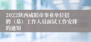 2022陕西咸阳市事业单位招聘（募）工作人员面试工作安排的通知