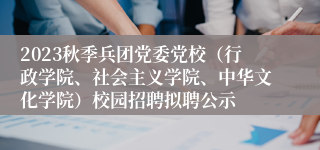 2023秋季兵团党委党校（行政学院、社会主义学院、中华文化学院）校园招聘拟聘公示