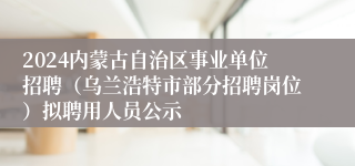 2024内蒙古自治区事业单位招聘（乌兰浩特市部分招聘岗位）拟聘用人员公示