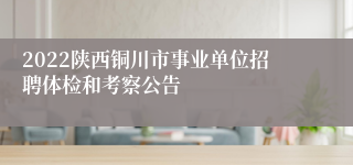 2022陕西铜川市事业单位招聘体检和考察公告