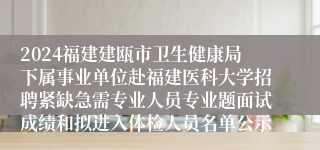 2024福建建瓯市卫生健康局下属事业单位赴福建医科大学招聘紧缺急需专业人员专业题面试成绩和拟进入体检人员名单公示