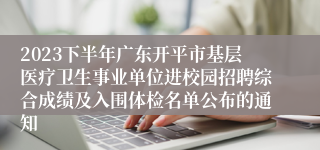 2023下半年广东开平市基层医疗卫生事业单位进校园招聘综合成绩及入围体检名单公布的通知