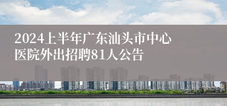 2024上半年广东汕头市中心医院外出招聘81人公告