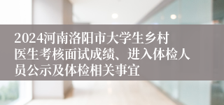 2024河南洛阳市大学生乡村医生考核面试成绩、进入体检人员公示及体检相关事宜