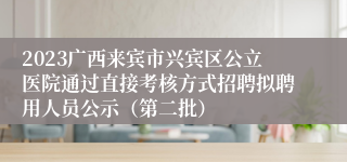 2023广西来宾市兴宾区公立医院通过直接考核方式招聘拟聘用人员公示（第二批）