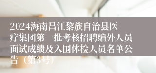 2024海南昌江黎族自治县医疗集团第一批考核招聘编外人员面试成绩及入围体检人员名单公告（第3号）