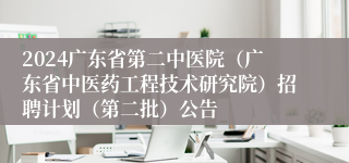 2024广东省第二中医院（广东省中医药工程技术研究院）招聘计划（第二批）公告