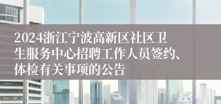 2024浙江宁波高新区社区卫生服务中心招聘工作人员签约、体检有关事项的公告