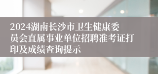 2024湖南长沙市卫生健康委员会直属事业单位招聘准考证打印及成绩查询提示