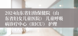 2024山东省妇幼保健院（山东省妇女儿童医院） 儿童呼吸病诊疗中心（RICU） 护理招聘4人启事