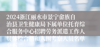 2024浙江丽水市景宁畲族自治县卫生健康局下属单位托育综合服务中心招聘劳务派遣工作人员体检合格和入围考察人员名单公布二