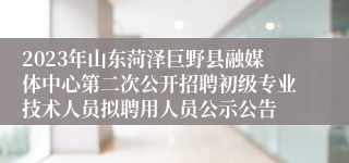 2023年山东菏泽巨野县融媒体中心第二次公开招聘初级专业技术人员拟聘用人员公示公告