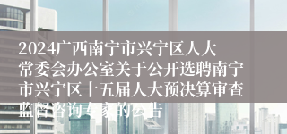 2024广西南宁市兴宁区人大常委会办公室关于公开选聘南宁市兴宁区十五届人大预决算审查监督咨询专家的公告